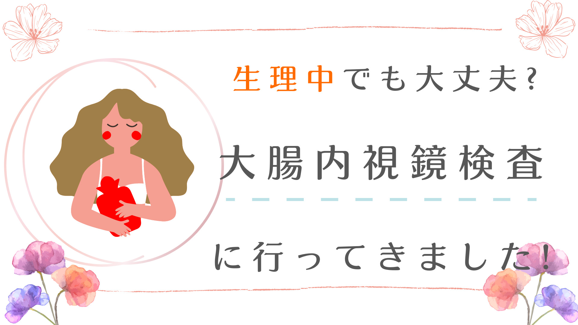 生理中でも大丈夫？大腸内視鏡検査に行ってきました！